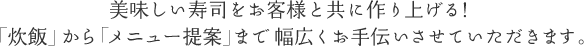 美味しい寿司をお客様と共に作り上げる！「炊飯」から「メニュー提案」まで幅広くお手伝いさせていただきます。