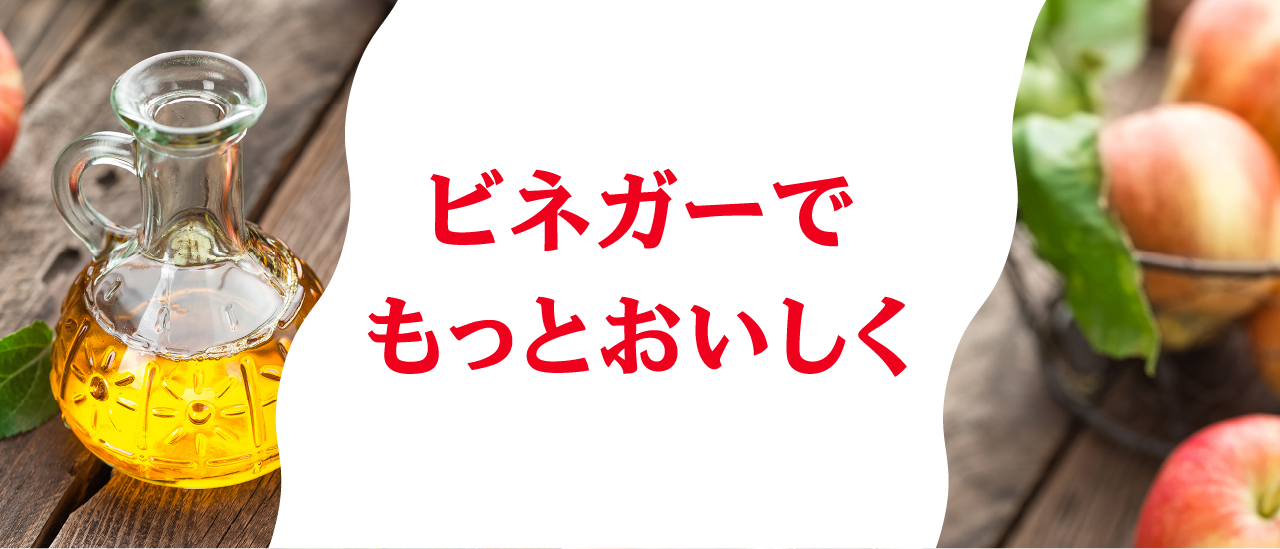 ビネガーでもっとおいしく